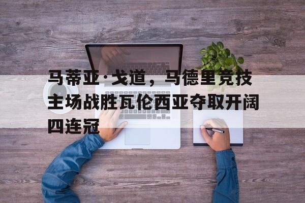 BBIN体育-马蒂亚·戈道，马德里竞技主场战胜瓦伦西亚夺取开阔四连冠(马德里竞技塞维利亚)