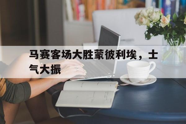 BBIN体育-马赛客场大胜蒙彼利埃，士气大振